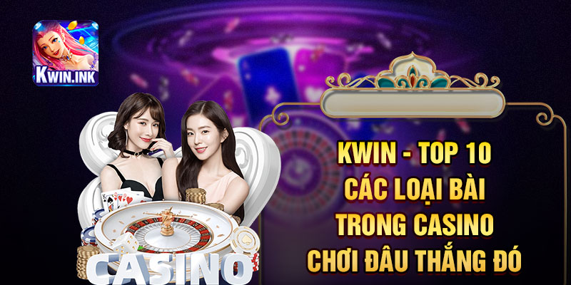 Kwin - Top 10 các loại bài trong casino chơi đâu thắng đó