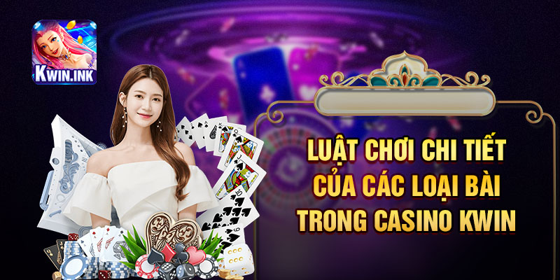Luật chơi chi tiết của các loại bài trong casino kwin
